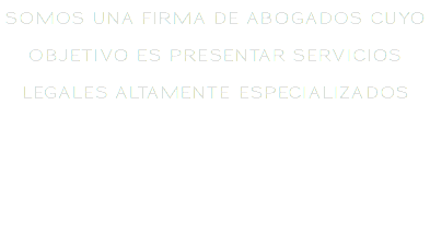 SOMOS UNA FIRMA DE ABOGADOS CUYO OBJETIVO ES PRESENTAR SERVICIOS LEGALES ALTAMENTE ESPECIALIZADOS